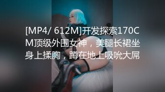 [MP4/ 612M]开发探索170CM顶级外围女神，美腿长裙坐身上揉胸，蹲在地上吸吮大屌