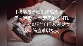 【极品反差婊】超高颜值❤️男友泄露❤️纯爱男被人NTL，牛头人疯狂艹自己反差婊女友，简直难以接受