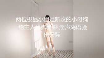 两位极品小姐姐新收的小母狗 给主人舔脚骑乘 淫声荡语骚出天际