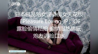 日本极品熟女淫妻痴女天花板「Pleasure Loving JP」OF露脸偷情私拍 偷情湿热舔舐炮友满脸口水