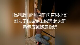 [福利版] 超帅两鲜肉直男小哥哥为了钱被金主约玩,超大鲜嫩包皮被随意撸玩