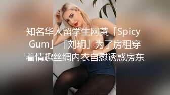 知名华人留学生网黄「Spicy Gum」「刘玥」为了房租穿着情趣丝绸内衣自慰诱惑房东