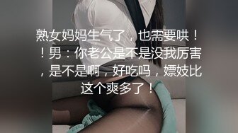 熟女妈妈生气了，也需要哄！！男：你老公是不是没我厉害，是不是啊，好吃吗，嫖妓比这个爽多了！