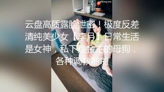 云盘高质露脸泄密！极度反差清纯美少女【李月】日常生活是女神，私下是金主的母狗，各种调教啪啪