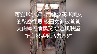 可爱JK小学妹清纯校花JK美女的私密性爱 校园女神被爸爸大肉棒无情操哭 奶油肌肤坚挺白嫩美乳活力四射