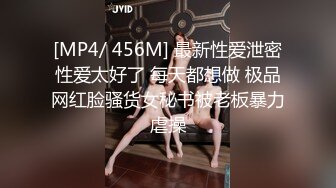 [MP4/ 456M] 最新性爱泄密性爱太好了 每天都想做 极品网红脸骚货女秘书被老板暴力虐操