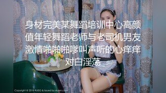 身材完美某舞蹈培训中心高颜值年轻舞蹈老师与老司机男友激情啪啪啪嗲叫声听的心痒痒对白淫荡