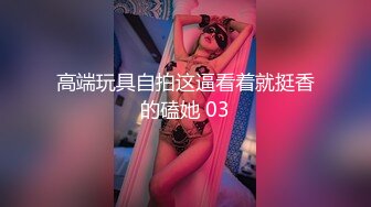 高端玩具自拍这逼看着就挺香的磕她 03