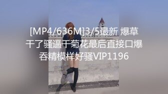 [MP4/636M]3/5最新 爆草干了骚逼干菊花最后直接口爆吞精模样好骚VIP1196