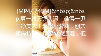 [MP4/ 745M]&nbsp;&nbsp;真一线天馒头逼！难得一见干净美穴！超嫩小萝莉，掰穴揉搓特写，搞得小穴湿湿，低低呻吟诱人