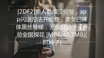 [2DF2]新人首播没经验，app闪退没法开收费，美女已裸体黑丝等候，无奈继续干【乔总全国探花 [MP4/46.7MB][BT种子]