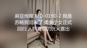 麻豆传媒 MD-0190-2 我是苏畅我回来了 柔美少女正式回归 人群背后的玩火露出