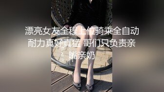 漂亮女友全程上位骑乘全自动耐力真好真猛 哥们只负责亲嘴亲奶