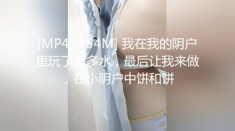 [MP4/ 254M] 我在我的阴户里玩了很多水，最后让我来做，在小阴户中饼和饼