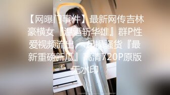 【网曝门事件】最新网传吉林豪横女『温酒斩华雄』群P性爱视频流出 一起操骚货『最新重磅新瓜』高清720P原版无水印