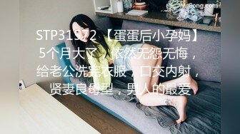 STP31572 【蛋蛋后小孕妈】5个月大了，依然无怨无悔，给老公洗完衣服，口交内射，贤妻良母型，男人的最爱