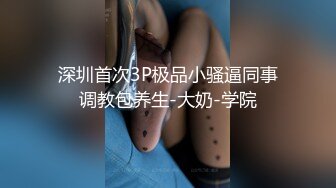 深圳首次3P极品小骚逼同事调教包养生-大奶-学院