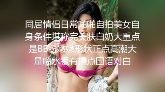 同居情侣日常啪啪自拍美女自身条件堪称完美肤白奶大重点是BB粉嫩嫩形状正点高潮大量喷水很有撸点国语对白