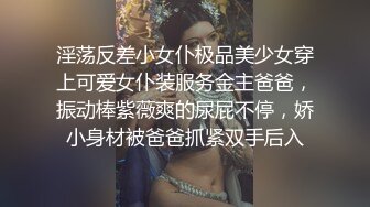 淫荡反差小女仆极品美少女穿上可爱女仆装服务金主爸爸，振动棒紫薇爽的尿屁不停，娇小身材被爸爸抓紧双手后入