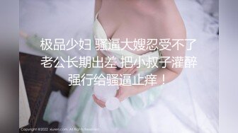 极品少妇 骚逼大嫂忍受不了老公长期出差 把小叔子灌醉强行给骚逼止痒！