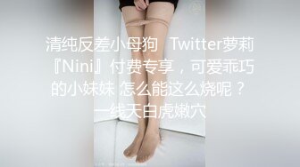 清纯反差小母狗✅Twitter萝莉『Nini』付费专享，可爱乖巧的小妹妹 怎么能这么烧呢？一线天白虎嫩穴