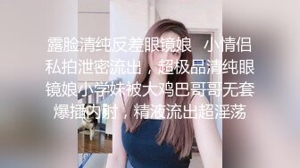 露脸清纯反差眼镜娘✿小情侣私拍泄密流出，超极品清纯眼镜娘小学妹被大鸡巴哥哥无套爆插内射，精液流出超淫荡