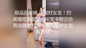 极品反差婊 中国好女友！约闺蜜吃饭蹦迪把闺蜜灌醉交给男友肆意蹂躏，真有这种女友真好呀