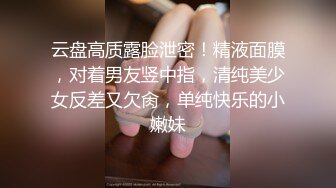 云盘高质露脸泄密！精液面膜，对着男友竖中指，清纯美少女反差又欠肏，单纯快乐的小嫩妹