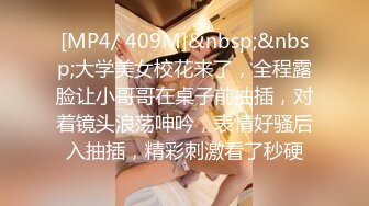 [MP4/ 409M]&nbsp;&nbsp;大学美女校花来了，全程露脸让小哥哥在桌子前抽插，对着镜头浪荡呻吟，表情好骚后入抽插，精彩刺激看了秒硬