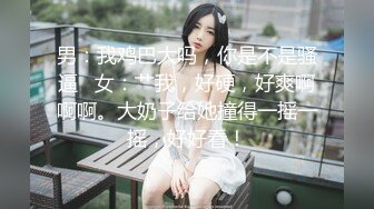 男：我鸡巴大吗，你是不是骚逼   女：艹我，好硬，好爽啊啊啊。大奶子给她撞得一摇一摇，好好看！