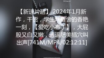 【新速片遞】 2024年1月新作，干货，学生妹宿舍的香艳一刻，【爱吃小布丁】，大屁股又白又嫩，逼逼肥美插穴叫出声[741M/MP4/02:12:11]