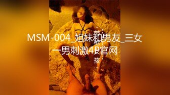 MSM-004_姐妹和男友_三女一男刺激4P官网