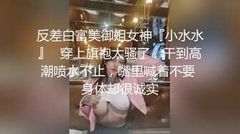 反差白富美御姐女神『小水水』✅穿上旗袍太骚了，干到高潮喷水不止，嘴里喊着不要 身体却很诚实