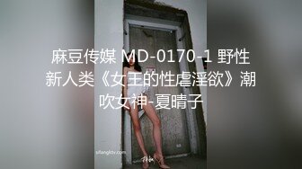 麻豆传媒 MD-0170-1 野性新人类《女王的性虐淫欲》潮吹女神-夏晴子