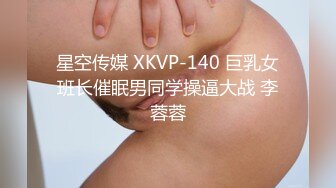 星空传媒 XKVP-140 巨乳女班长催眠男同学操逼大战 李蓉蓉