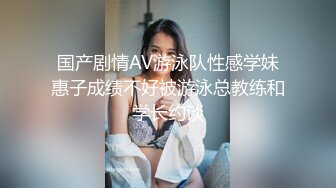 国产剧情AV游泳队性感学妹惠子成绩不好被游泳总教练和学长约谈