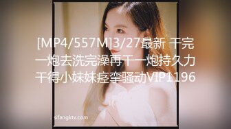 [MP4/557M]3/27最新 干完一炮去洗完澡再干一炮持久力干得小妹妹痉挛骚动VIP1196