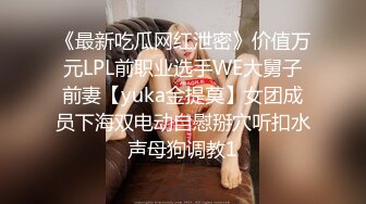 《最新吃瓜网红泄密》价值万元LPL前职业选手WE大舅子前妻【yuka金提莫】女团成员下海双电动自慰掰穴听扣水声母狗调教1