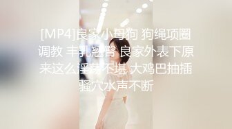 [MP4]良家小母狗 狗绳项圈调教 丰乳翘臀 良家外表下原来这么淫荡不堪 大鸡巴抽插骚穴水声不断