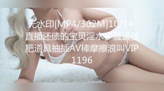 无水印[MP4/362M]10/14 直播还债的宝贝淫水多骚逼很肥道具抽插AV棒摩擦浪叫VIP1196