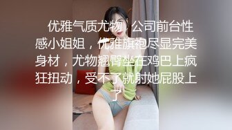 ✿优雅气质尤物✿公司前台性感小姐姐，优雅旗袍尽显完美身材，尤物翘臀坐在鸡巴上疯狂扭动，受不了就射她屁股上了