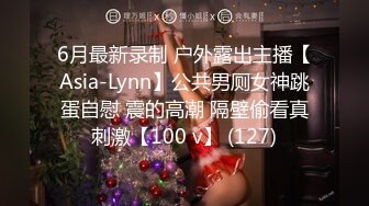 6月最新录制 户外露出主播【Asia-Lynn】公共男厕女神跳蛋自慰 震的高潮 隔壁偷看真刺激【100 v】 (127)