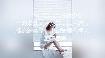 ❤️❤️36D巨乳尤物美少女，一对豪乳又大又软，抓大屌狂撸磨蹭柰子，主动骑乘位插入，上下套弄