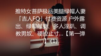 推特女菩萨极品美腿绿帽人妻「吉人FQ」付费资源 户外露出、绿帽献妻、多人淫趴、调教男奴、硬控止寸…【第一弹】 (1)