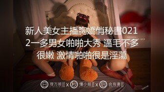 新人美女主播胸嬌俏秘書0212一多男女啪啪大秀 逼毛不多很嫩 激情啪啪很是淫蕩