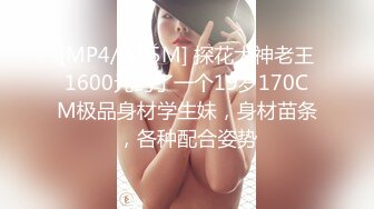 [MP4/ 595M] 探花大神老王1600元约了一个19岁170CM极品身材学生妹，身材苗条，各种配合姿势