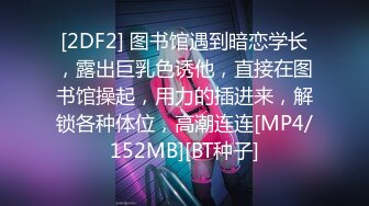 [2DF2] 图书馆遇到暗恋学长，露出巨乳色诱他，直接在图书馆操起，用力的插进来，解锁各种体位，高潮连连[MP4/152MB][BT种子]