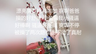 漂亮美女吃鸡啪啪 啊啊爸爸操的好舒服 使劲操我小骚逼 好棒啊 骚逼好舒服 爽叫不停 被操了两次路都走不动了真耐操