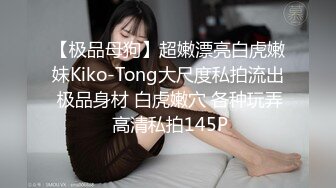 【极品母狗】超嫩漂亮白虎嫩妹Kiko-Tong大尺度私拍流出 极品身材 白虎嫩穴 各种玩弄 高清私拍145P