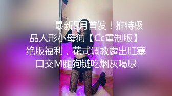 ⚫️⚫️最新5月首发！推特极品人形小母狗【Cc重制版】绝版福利，花式调教露出肛塞口交M腿狗链吃烟灰喝尿